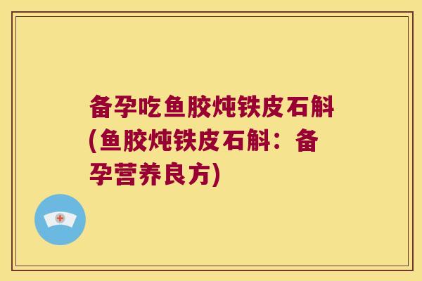 备孕吃鱼胶炖铁皮石斛(鱼胶炖铁皮石斛：备孕营养良方)