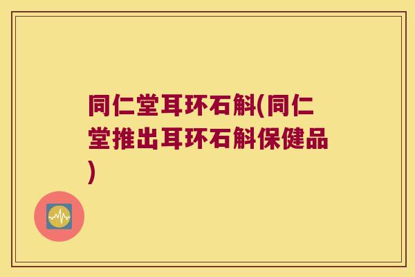 同仁堂耳环石斛(同仁堂推出耳环石斛保健品)