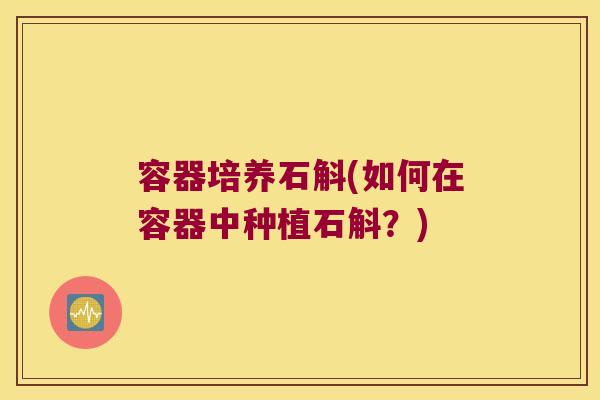 容器培养石斛(如何在容器中种植石斛？)