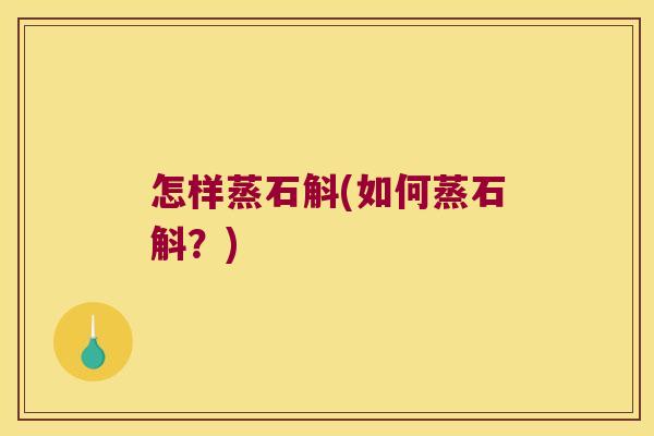 怎样蒸石斛(如何蒸石斛?) 怎样蒸石斛(如何蒸石斛?)