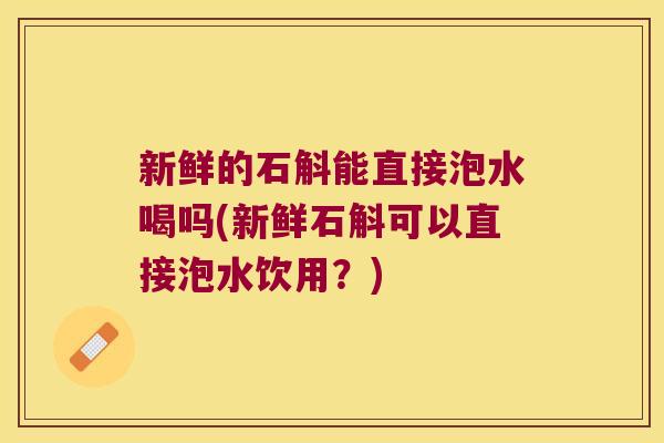 新鲜的石斛能直接泡水喝吗(新鲜石斛可以直接泡水饮用?) 新鲜的石斛能直接泡水喝吗(新鲜石斛可以直接泡水饮用?)
