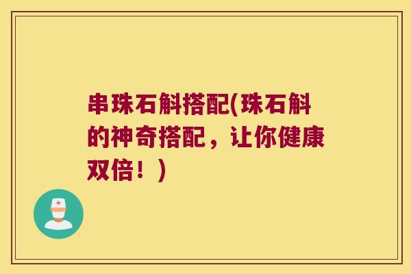 串珠石斛搭配(珠石斛的神奇搭配，让你健康双倍！)