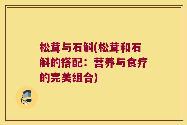 松茸与石斛(松茸和石斛的搭配：营养与食疗的完美组合)