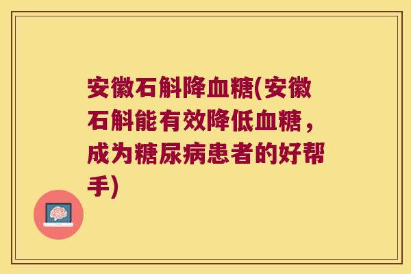 安徽石斛降(安徽石斛能有效降低，成为患者的好帮手)