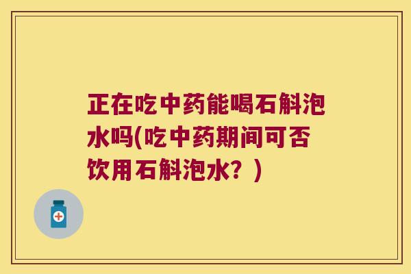 正在吃中药能喝石斛泡水吗(吃中药期间可否饮用石斛泡水？)
