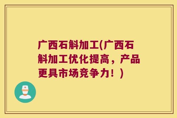 广西石斛加工(广西石斛加工优化提高，产品更具市场竞争力！)