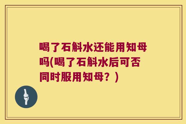 喝了石斛水还能用知母吗(喝了石斛水后可否同时服用知母？)