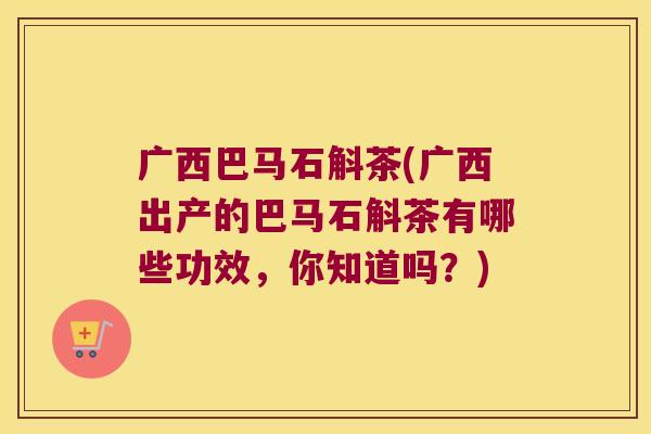 广西巴马石斛茶(广西出产的巴马石斛茶有哪些功效，你知道吗？)