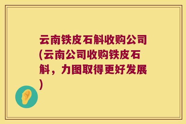 云南铁皮石斛收购公司(云南公司收购铁皮石斛，力图取得更好发展)