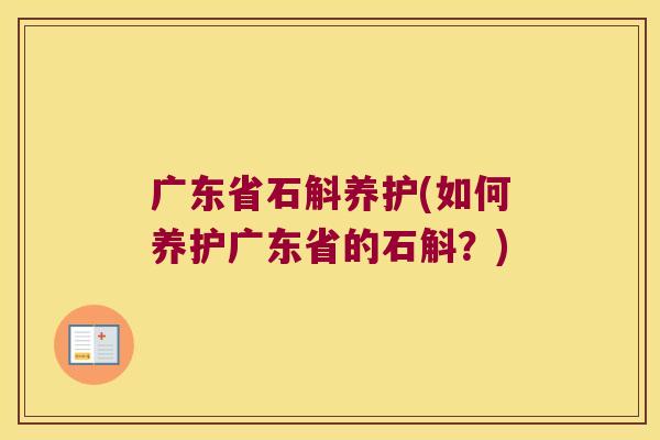 广东省石斛养护(如何养护广东省的石斛？)