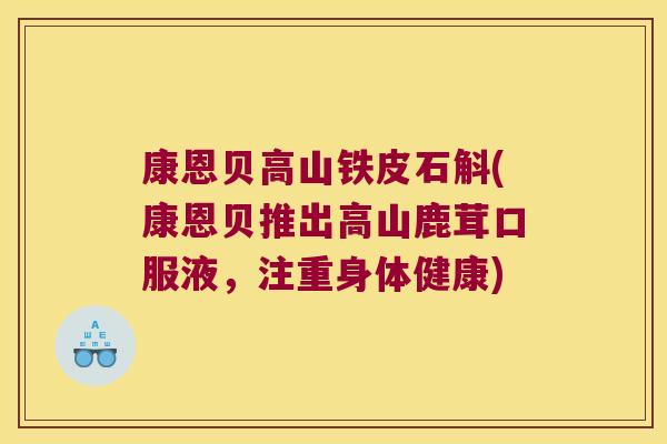 康恩贝高山铁皮石斛(康恩贝推出高山鹿茸口服液，注重身体健康)