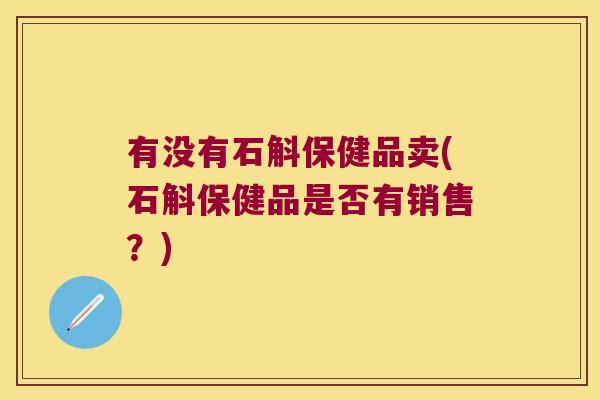 有没有石斛保健品卖(石斛保健品是否有销售？)