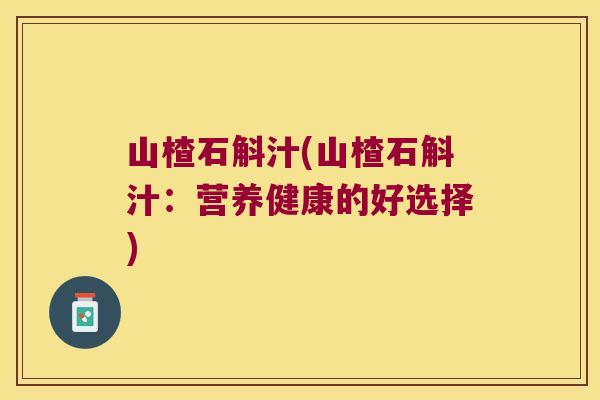 山楂石斛汁(山楂石斛汁:营养健康的好选择) 山楂石斛汁(山楂石斛汁:营养健康的好选择)