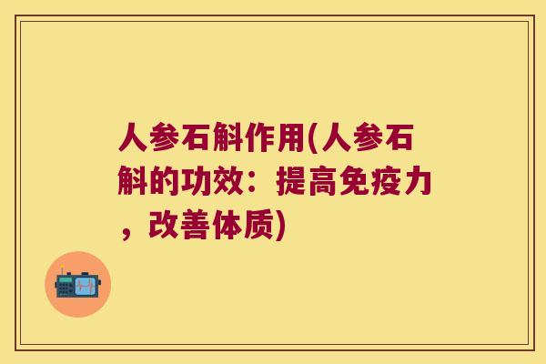 人参石斛作用(人参石斛的功效：提高免疫力，改善体质)
