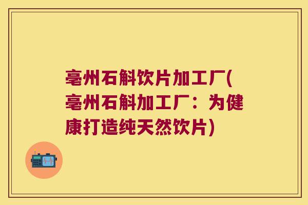亳州石斛饮片加工厂(亳州石斛加工厂：为健康打造纯天然饮片)