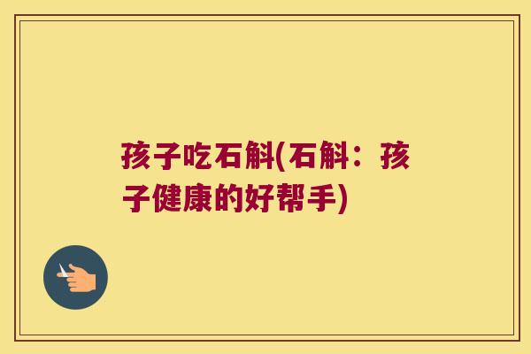 孩子吃石斛(石斛：孩子健康的好帮手)