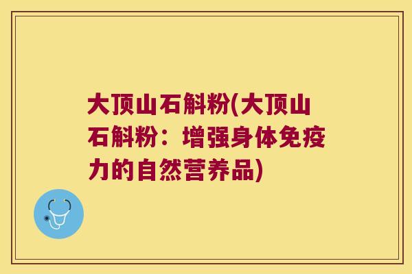大顶山石斛粉(大顶山石斛粉：增强身体免疫力的自然营养品)