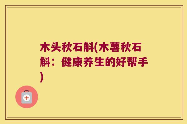 木头秋石斛(木薯秋石斛:健康养生的好帮手) 木头秋石斛(木薯秋石斛:健康养生的好帮手)