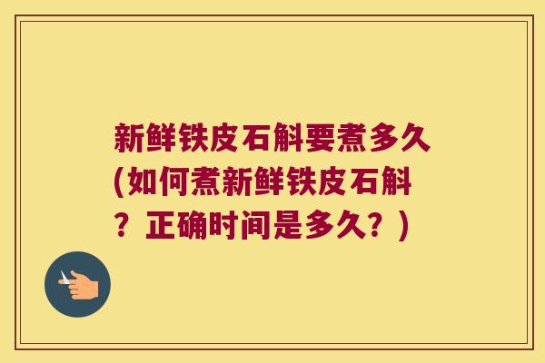 新鲜铁皮石斛要煮多久(如何煮新鲜铁皮石斛?正确时间是多久?) 新鲜铁皮石斛要煮多久(如何煮新鲜铁皮石斛?正确时间是多久?)