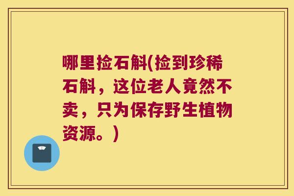 哪里捡石斛(捡到珍稀石斛，这位老人竟然不卖，只为保存野生植物资源。)