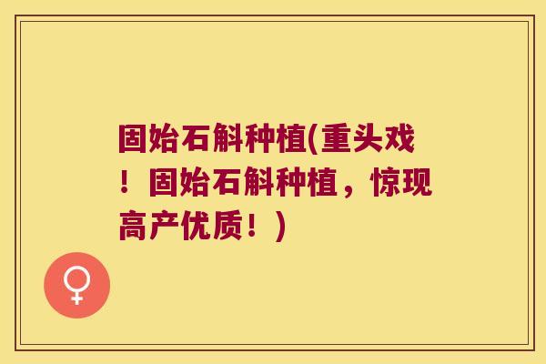 固始石斛种植(重头戏！固始石斛种植，惊现高产优质！)