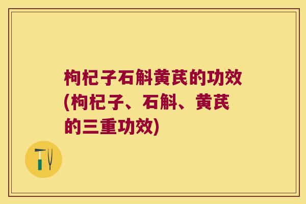 枸杞子石斛黄芪的功效(枸杞子、石斛、黄芪的三重功效)