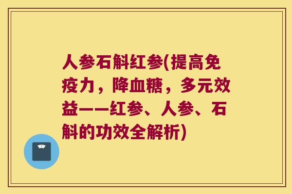 人参石斛红参(提高免疫力，降血糖，多元效益——红参、人参、石斛的功效全解析)