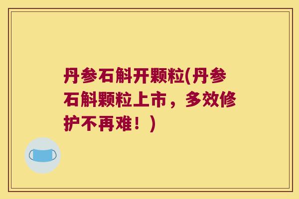丹参石斛开颗粒(丹参石斛颗粒上市，多效修护不再难！)