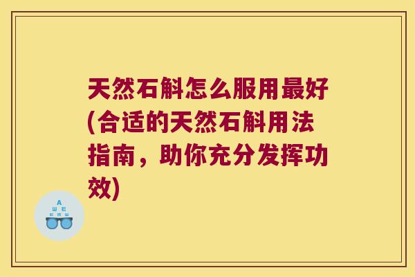 天然石斛怎么服用最好(合适的天然石斛用法指南，助你充分发挥功效)