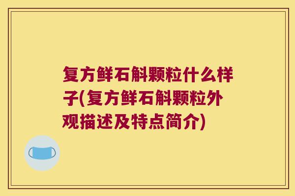 复方鲜石斛颗粒什么样子(复方鲜石斛颗粒外观描述及特点简介) 复方鲜石斛颗粒什么样子(复方鲜石斛颗粒外观描述及特点简介)