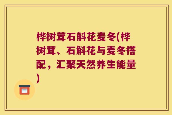 桦树茸石斛花麦冬(桦树茸、石斛花与麦冬搭配，汇聚天然养生能量)