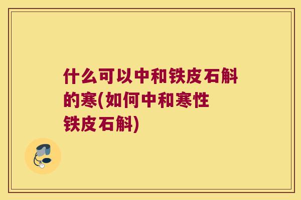 什么可以中和铁皮石斛的寒(如何中和寒性 铁皮石斛)