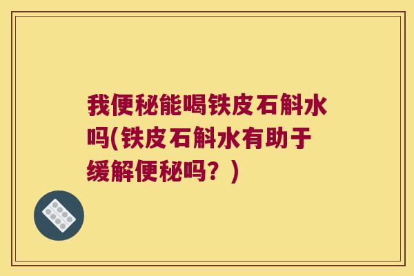 我能喝铁皮石斛水吗(铁皮石斛水有助于缓解吗?) 我能喝铁皮石斛水吗(铁皮石斛水有助于缓解吗?)