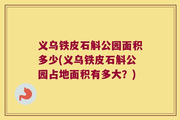 义乌铁皮石斛公园面积多少(义乌铁皮石斛公园占地面积有多大?) 义乌铁皮石斛公园面积多少(义乌铁皮石斛公园占地面积有多大?)