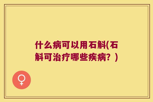 什么病可以用石斛(石斛可治疗哪些疾病？)
