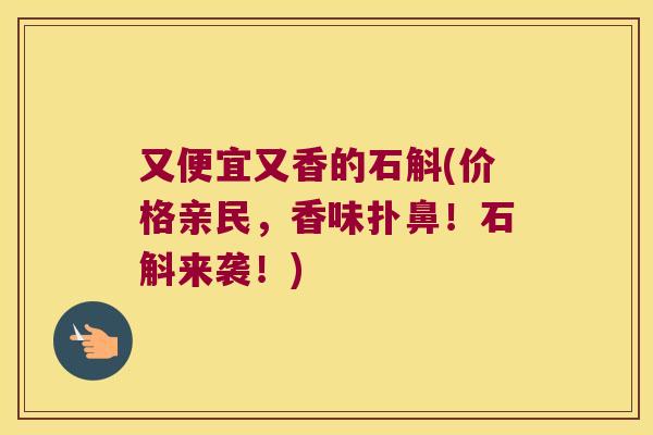 又便宜又香的石斛(价格亲民，香味扑鼻！石斛来袭！)