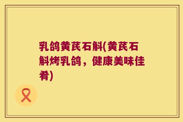 乳鸽黄芪石斛(黄芪石斛烤乳鸽，健康美味佳肴)
