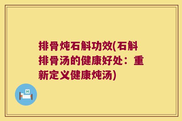 排骨炖石斛功效(石斛排骨汤的健康好处：重新定义健康炖汤)