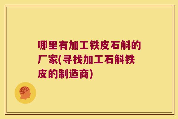 哪里有加工铁皮石斛的厂家(寻找加工石斛铁皮的制造商)