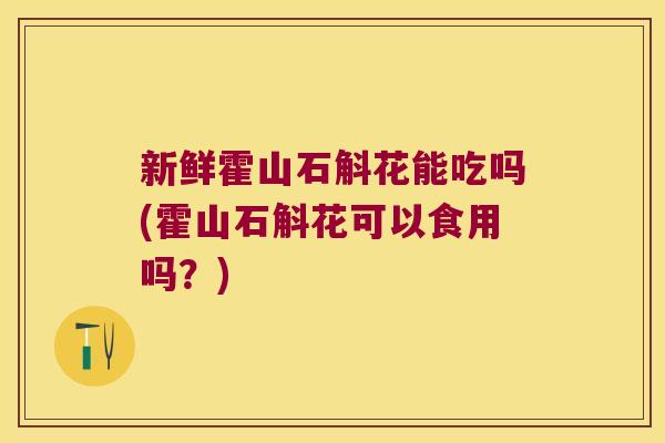 新鲜霍山石斛花能吃吗(霍山石斛花可以食用吗？)