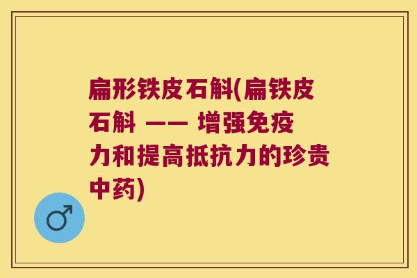 扁形铁皮石斛(扁铁皮石斛 —— 增强力和提高的珍贵)