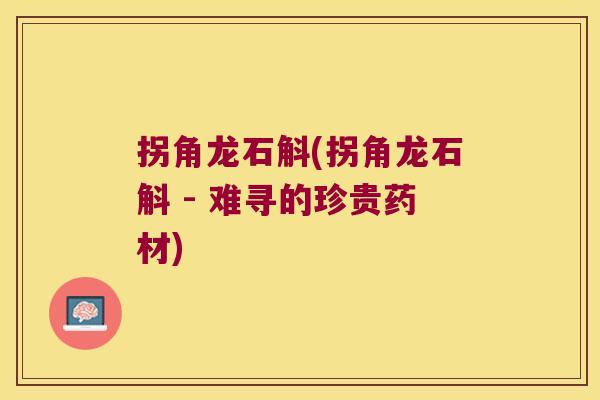 拐角龙石斛(拐角龙石斛 - 难寻的珍贵药材)