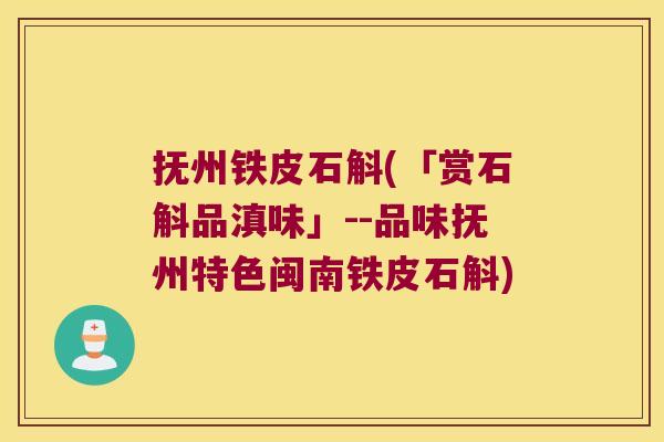 抚州铁皮石斛(「赏石斛品滇味」--品味抚州特色闽南铁皮石斛)