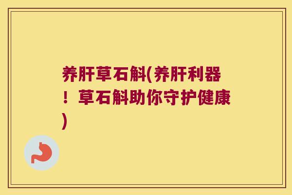 养肝草石斛(养肝利器！草石斛助你守护健康)