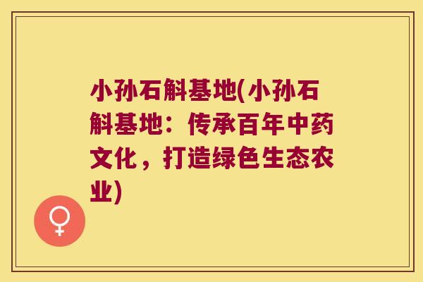 小孙石斛基地(小孙石斛基地：传承百年中药文化，打造绿色生态农业)