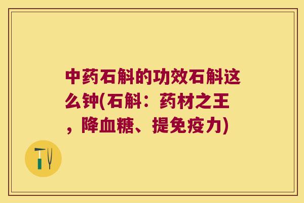 中药石斛的功效石斛这么钟(石斛：药材之王，降血糖、提免疫力)