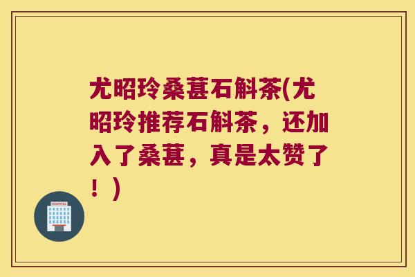 尤昭玲桑葚石斛茶(尤昭玲推荐石斛茶，还加入了桑葚，真是太赞了！)