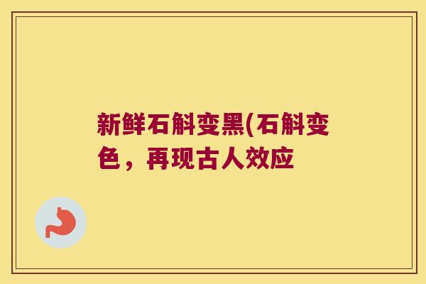 新鲜石斛变黑(石斛变色,再现古人效应 新鲜石斛变黑(石斛变色,再现古人效应