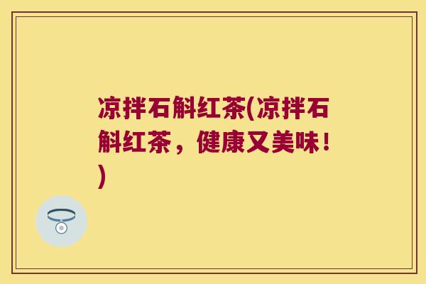 凉拌石斛红茶(凉拌石斛红茶，健康又美味！)