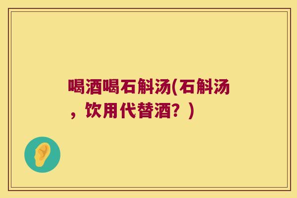 喝酒喝石斛汤(石斛汤，饮用代替酒？)